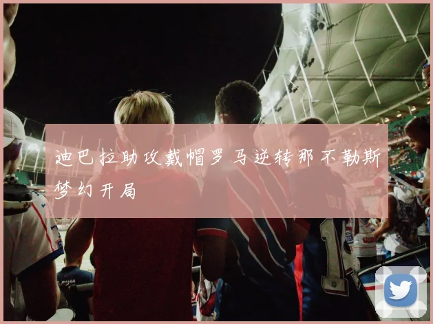 迪巴拉助攻戴帽罗马逆转那不勒斯梦幻开局