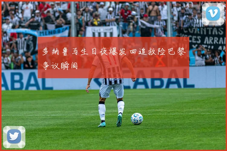 多纳鲁马生日夜爆发回追救险巴黎争议瞬间