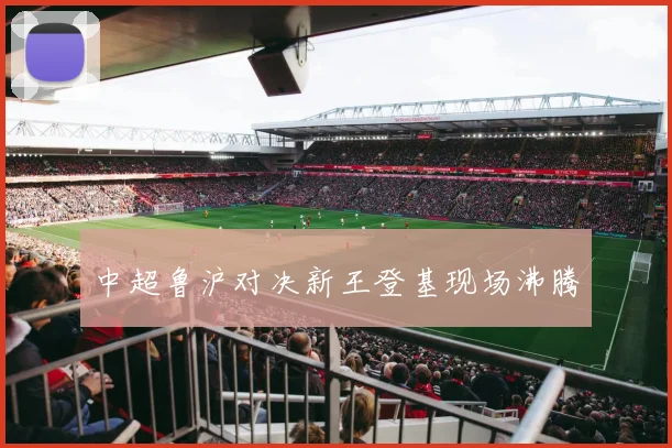 中超鲁沪对决新王登基现场沸腾
