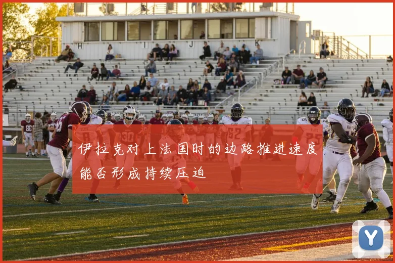 伊拉克对上法国时的边路推进速度能否形成持续压迫