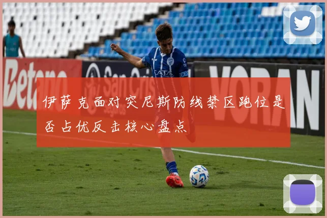 伊萨克面对突尼斯防线禁区跑位是否占优反击核心盘点