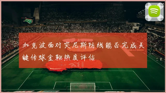 加克波面对突尼斯防线能否完成关键传球金靴热度评估