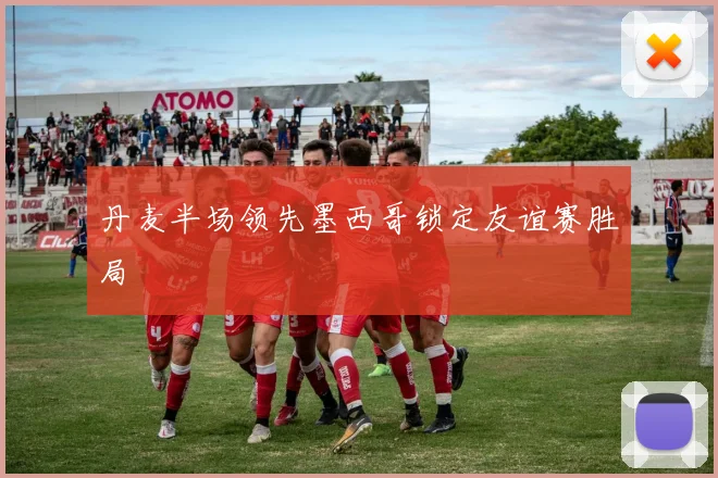 丹麦半场领先墨西哥锁定友谊赛胜局