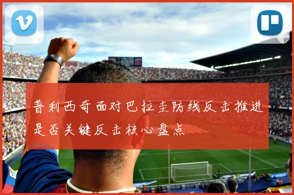 普利西奇面对巴拉圭防线反击推进是否关键反击核心盘点