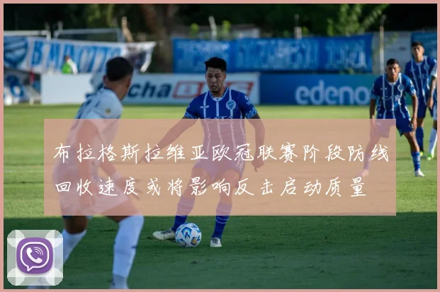 布拉格斯拉维亚欧冠联赛阶段防线回收速度或将影响反击启动质量