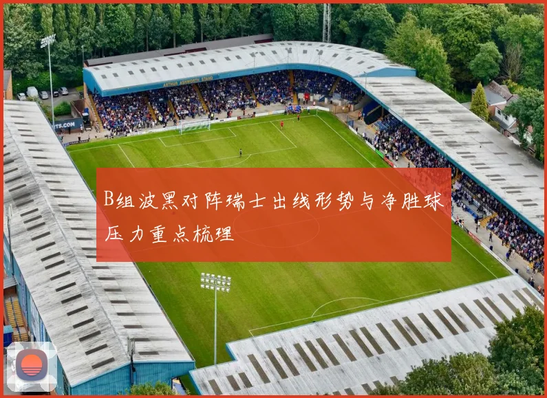 B组波黑对阵瑞士出线形势与净胜球压力重点梳理