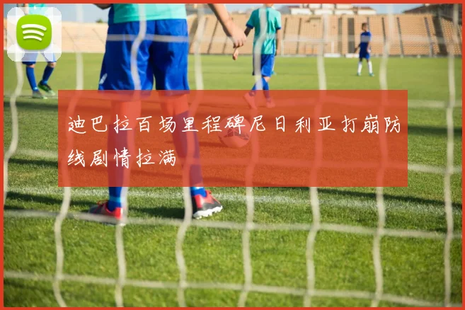 迪巴拉百场里程碑尼日利亚打崩防线剧情拉满