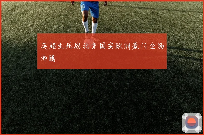 英超生死战北京国安欧洲豪门全场沸腾