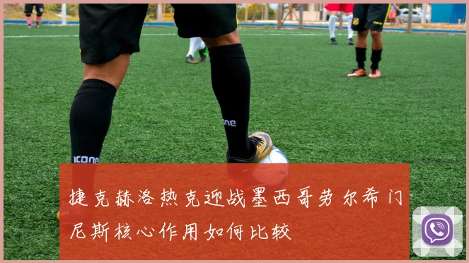 捷克赫洛热克迎战墨西哥劳尔希门尼斯核心作用如何比较