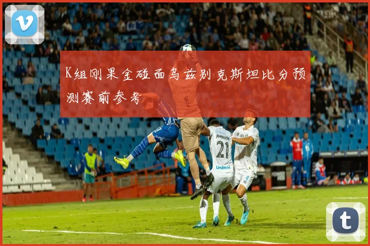 K组刚果金碰面乌兹别克斯坦比分预测赛前参考