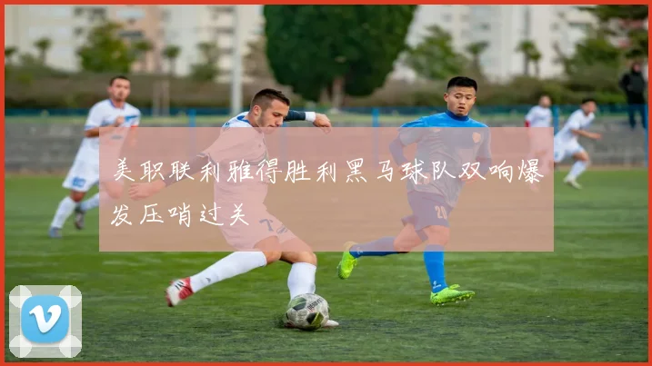 美职联利雅得胜利黑马球队双响爆发压哨过关