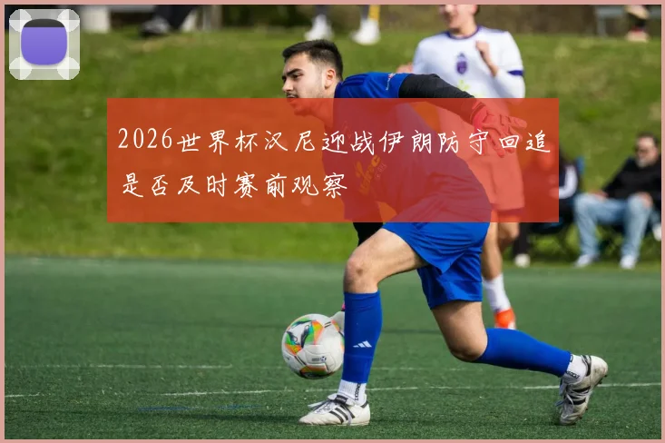 2026世界杯汉尼迎战伊朗防守回追是否及时赛前观察