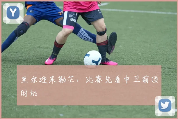里尔迎来勒芒，比赛先看中卫前顶时机