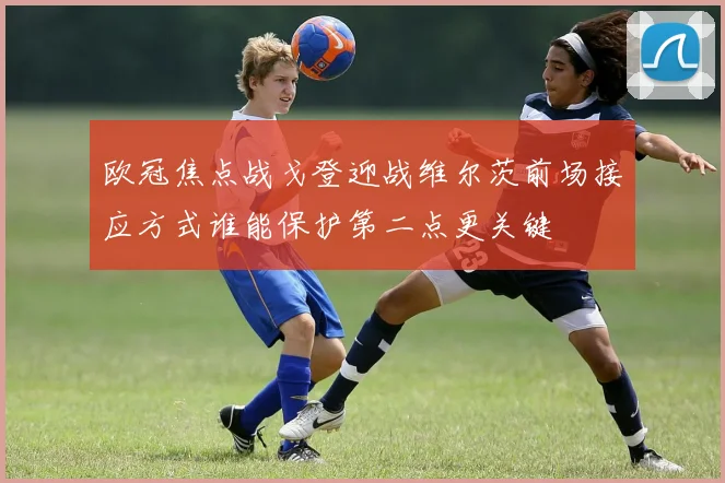欧冠焦点战戈登迎战维尔茨前场接应方式谁能保护第二点更关键