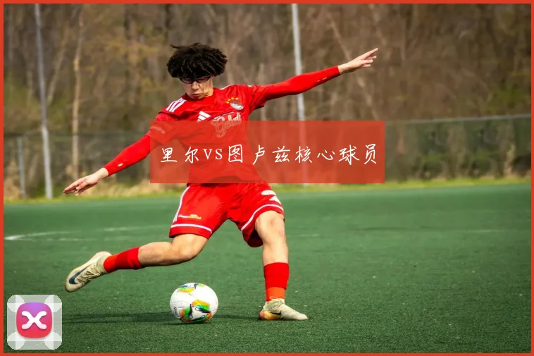 里尔vs图卢兹核心球员