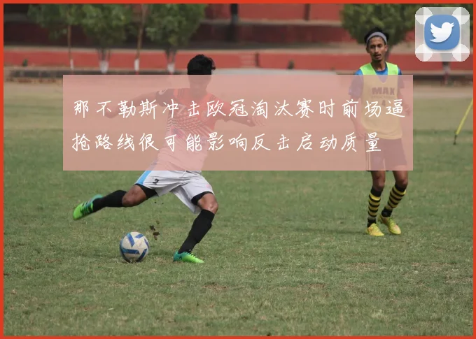 那不勒斯冲击欧冠淘汰赛时前场逼抢路线很可能影响反击启动质量
