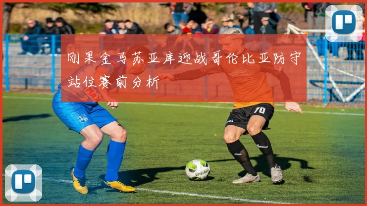 刚果金马苏亚库迎战哥伦比亚防守站位赛前分析