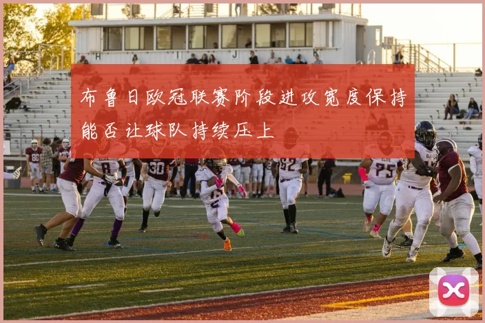 布鲁日欧冠联赛阶段进攻宽度保持能否让球队持续压上
