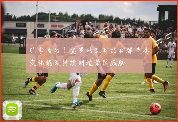 巴拿马对上克罗地亚时的控球节奏变化能否持续制造禁区威胁
