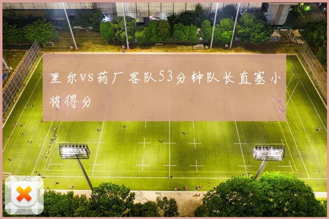 里尔vs药厂客队53分钟队长直塞小将得分