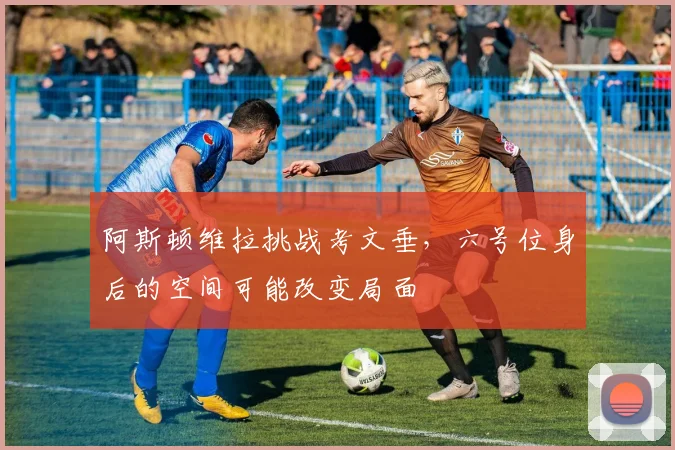 阿斯顿维拉挑战考文垂,六号位身后的空间可能改变局面