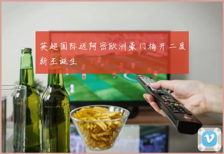 英超国际迈阿密欧洲豪门梅开二度新王诞生