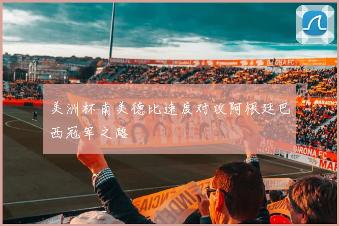 美洲杯南美德比速度对攻阿根廷巴西冠军之路
