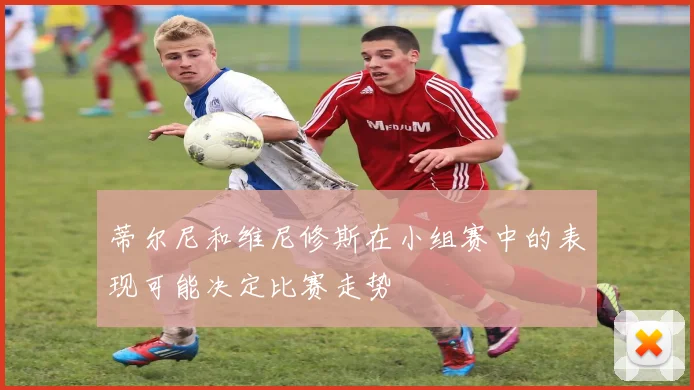 蒂尔尼和维尼修斯在小组赛中的表现可能决定比赛走势