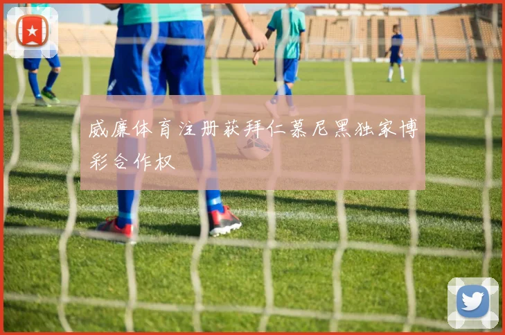 威廉体育注册获拜仁慕尼黑独家博彩合作权