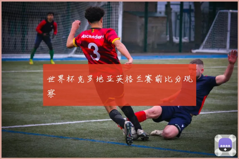 世界杯克罗地亚英格兰赛前比分观察