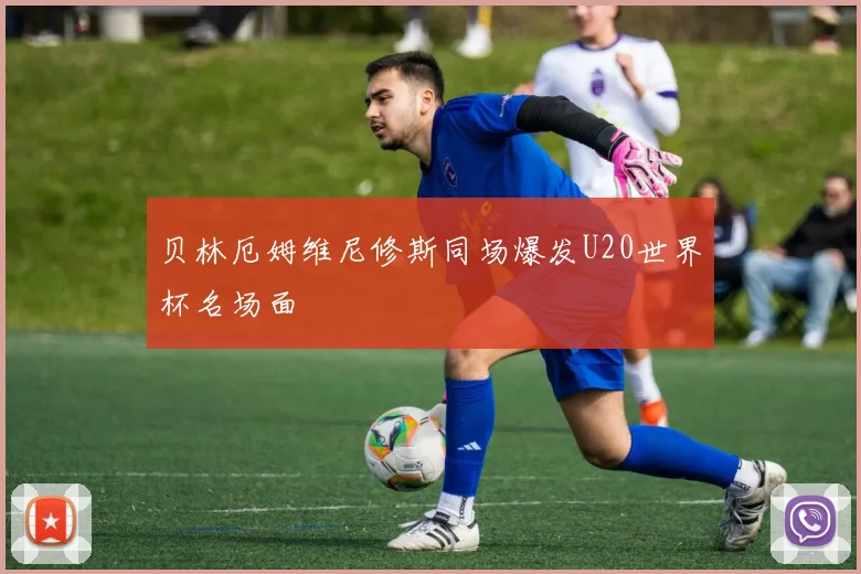 贝林厄姆维尼修斯同场爆发U20世界杯名场面