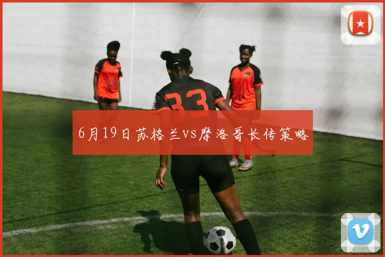 6月19日苏格兰vs摩洛哥长传策略