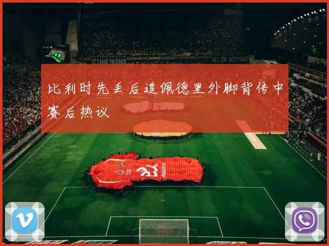 比利时先丢后追佩德里外脚背传中赛后热议