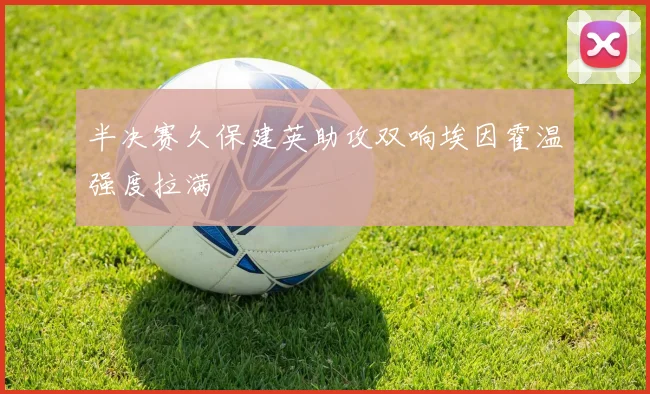 半决赛久保建英助攻双响埃因霍温强度拉满