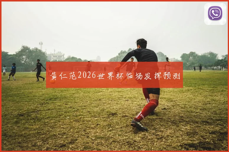 黄仁范2026世界杯临场发挥预测
