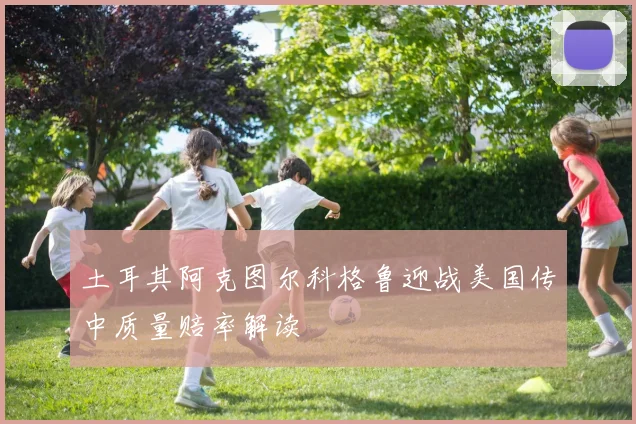 土耳其阿克图尔科格鲁迎战美国传中质量赔率解读