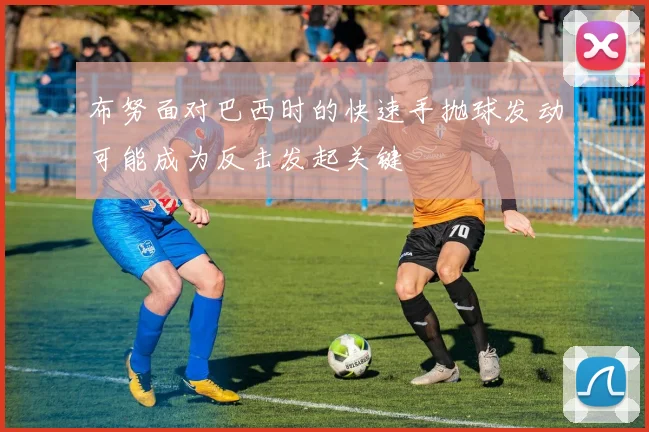 布努面对巴西时的快速手抛球发动可能成为反击发起关键