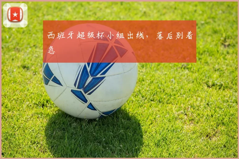 西班牙超级杯小组出线,落后别着急