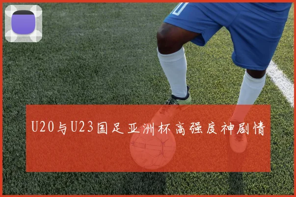 U20与U23国足亚洲杯高强度神剧情