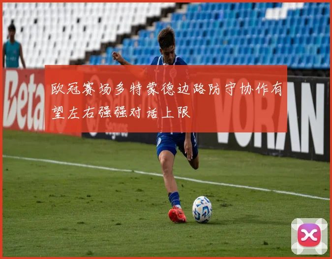 欧冠赛场多特蒙德边路防守协作有望左右强强对话上限
