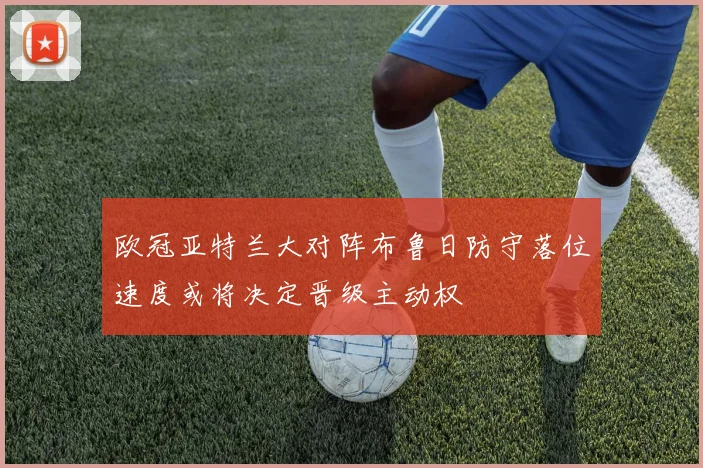 欧冠亚特兰大对阵布鲁日防守落位速度或将决定晋级主动权